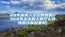 68年属猴人注定的婚姻(1968年出生的人有什么特殊的社保政策吗)