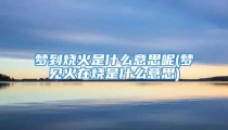 梦到烧火是什么意思呢(梦见火在烧是什么意思)