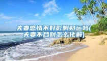 夫妻感情不好影响财运吗(夫妻不合财怎么化解)