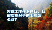 男友工作忙不理我，我屡次提分手的毛病怎么改？