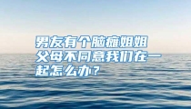 男友有个脑瘫姐姐 父母不同意我们在一起怎么办？