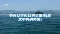 单身女梦见和男生亲密(喜欢单身的男生)