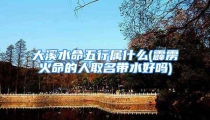 大溪水命五行属什么(霹雳火命的人取名带水好吗)