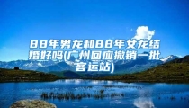 88年男龙和88年女龙结婚好吗(广州回应撤销一批客运站)