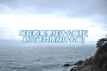 属蛇的家里挂什么画好(财位适合摆放什么画)