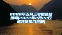 2022年五月三号适合结婚吗(2022年2月22日成领证热门日期)
