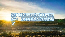 如何挽回最爱的男朋友:使用这五招就够了