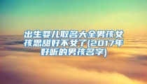 出生婴儿取名大全男孩女孩思甜好不女了(2017年好听的男孩名字)