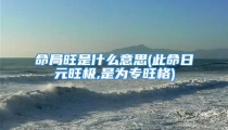 命局旺是什么意思(此命日元旺极,是为专旺格)