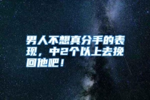 男人不想真分手的表现，中2个以上去挽回他吧！