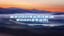 属羊2021年运势详解(属羊2021全年运势)