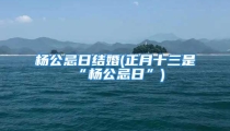 杨公忌日结婚(正月十三是“杨公忌日”)