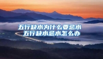 五行缺水为什么要忌水 五行缺水忌水怎么办
