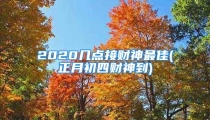 2020几点接财神最佳(正月初四财神到)