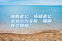 挽回老公：怀疑老公出轨心力交瘁，如何捍卫婚姻？