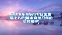 2014年12月30日出生是什么命(谁家有这几年出生的孩子)