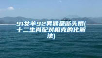 91女羊92男猴是断头婚(十二生肖配对相克的化解法)