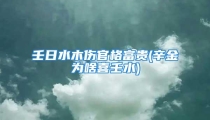 壬日水木伤官格富贵(辛金为啥喜壬水)