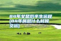 84年女鼠后半生运程(84年属鼠什么时候交运)