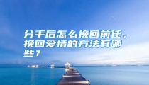 分手后怎么挽回前任，挽回爱情的方法有哪些？