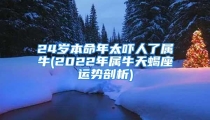 24岁本命年太吓人了属牛(2022年属牛天蝎座运势剖析)