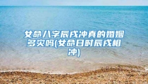 女命八字辰戌冲真的婚姻多灾吗(女命日时辰戌相冲)