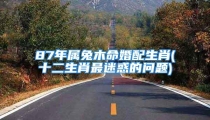87年属兔木命婚配生肖(十二生肖最迷惑的问题)
