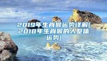 2019年生肖猴运势详解(2018年生肖猴的人整体运势)