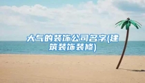大气的装饰公司名字(建筑装饰装修)
