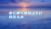 老公脾气暴躁动手打我怎么办