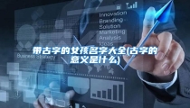 带古字的女孩名字大全(古字的意义是什么)