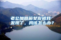 老公加回前女友被我发现了，我该怎么办？