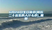 6月20日生日算命(阴历二十出生的人什么命)_重复