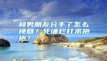 和男朋友分手了怎么挽回?死缠烂打求抱抱?