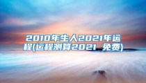 2010年生人2021年运程(运程测算2021 免费)