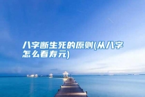 八字断生死的原则(从八字怎么看寿元)