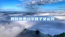 如何免费八字算子女运势