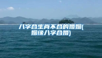 八字合生肖不合的婚姻(姻缘八字合婚)
