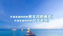 roxanne英文名的寓意(roxanne名字老吗)