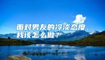 面对男友的冷淡态度，我该怎么做？