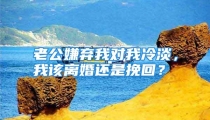 老公嫌弃我对我冷淡，我该离婚还是挽回？