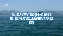 姻缘八字合婚(什么是合婚,如何才能正确的八字合婚)