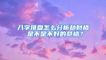 八字排盘怎么分析劫财格 是不是不好的命格？