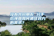 没有共同朋友 分手后挽回如何抓住对方的需求？