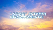“人中之龙”的八字特征(能成为人中之龙的八字)