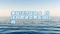家庭经济压力大 我该向异地恋男友坦白吗