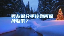 男友说分手该如何保持联系？