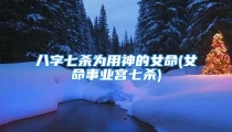 八字七杀为用神的女命(女命事业宫七杀)