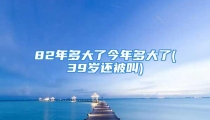 82年多大了今年多大了(39岁还被叫)