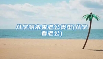 八字测未来老公类型(八字看老公)